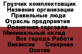 Грузчик-комплектовщик › Название организации ­ Правильные люди › Отрасль предприятия ­ Розничная торговля › Минимальный оклад ­ 30 000 - Все города Работа » Вакансии   . Северная Осетия